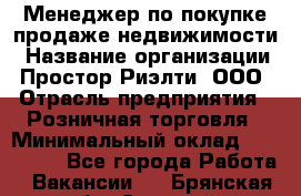 Менеджер по покупке-продаже недвижимости › Название организации ­ Простор-Риэлти, ООО › Отрасль предприятия ­ Розничная торговля › Минимальный оклад ­ 150 000 - Все города Работа » Вакансии   . Брянская обл.,Сельцо г.